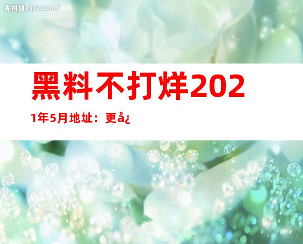 黑料不打烊2021年5月地址：更快速的导航，更方便的收藏