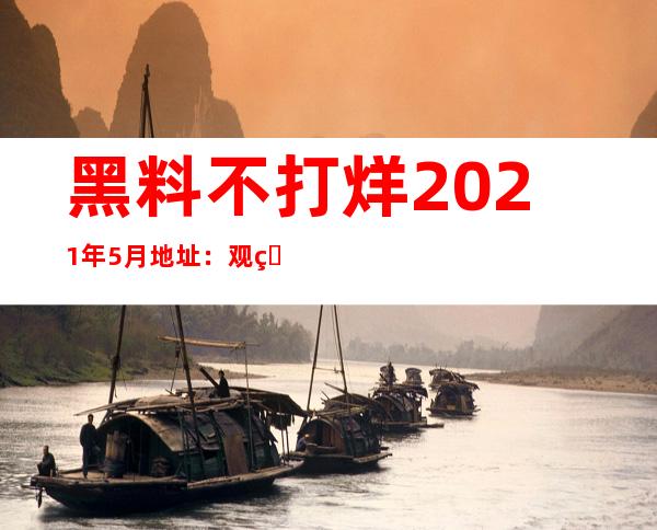 黑料不打烊2021年5月地址：观看网页直达，不用搜索烦恼