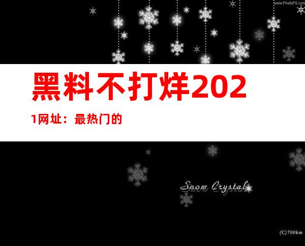 黑料不打烊2021网址：最热门的电影在线观看传送门!