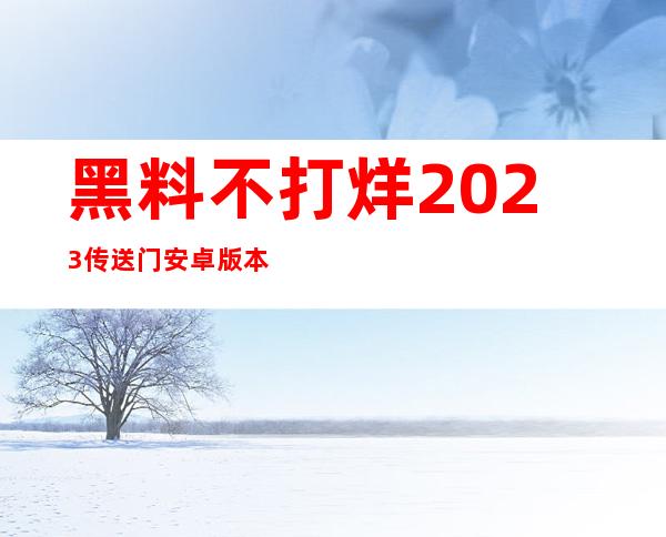 黑料不打烊2023传送门安卓版本：支持更多设备让你观看更便捷