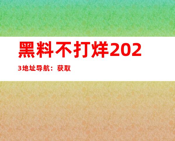 黑料不打烊2023地址导航：获取消息最快的传送门