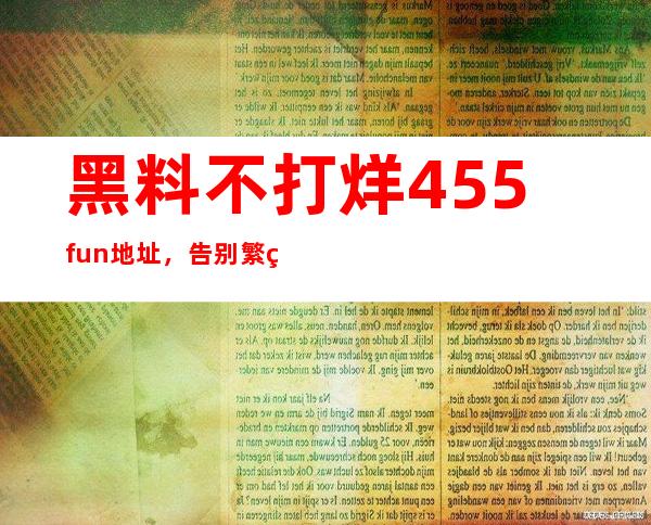 黑料不打烊455fun地址，告别繁琐搜索