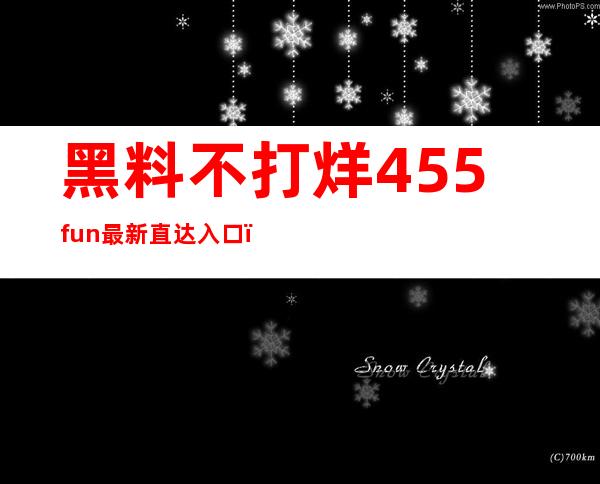 黑料不打烊455fun最新直达入口：在线观看最新精品