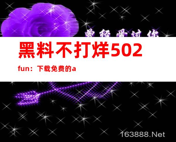 黑料不打烊502fun：下载免费的app，享受最佳的观看体验