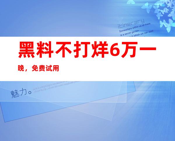 黑料不打烊6万一晚，免费试用时间有限