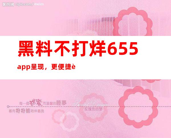 黑料不打烊655 app呈现，更便捷观看体验