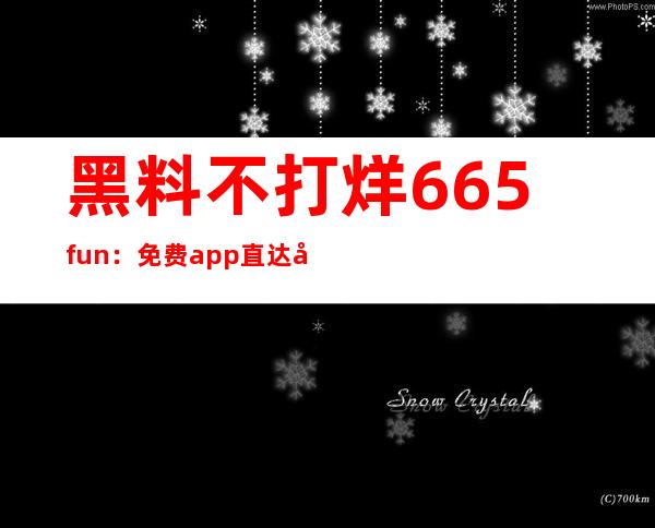 黑料不打烊.665fun：免费app直达入口