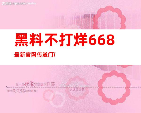 黑料不打烊668最新官网传送门，发现更多精彩内容