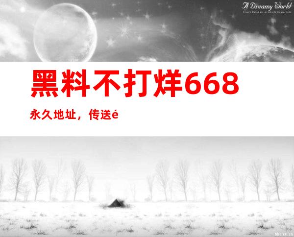 黑料不打烊668永久地址，传送门入口，登录即可畅享大片资源