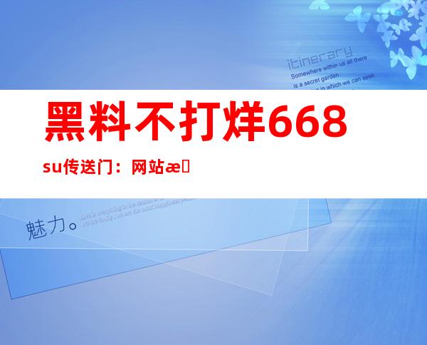 黑料不打烊668su传送门：网站更新最全面