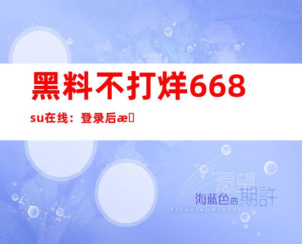 黑料不打烊668su在线：登录后更多精彩内容等你发现