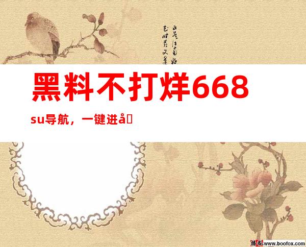 黑料不打烊668.su导航，一键进入海量内容