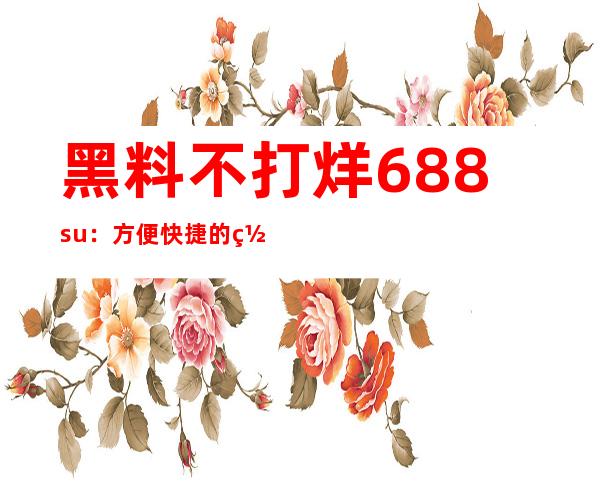 黑料不打烊688.su：方便快捷的网页直达入口