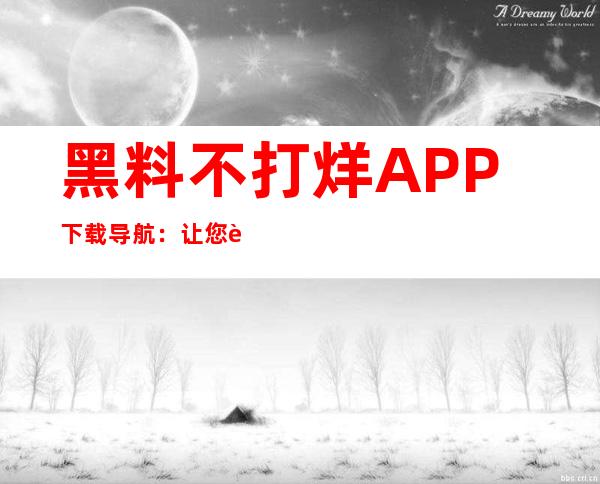 黑料不打烊APP下载导航：让您轻松找到最新网址，方便收藏