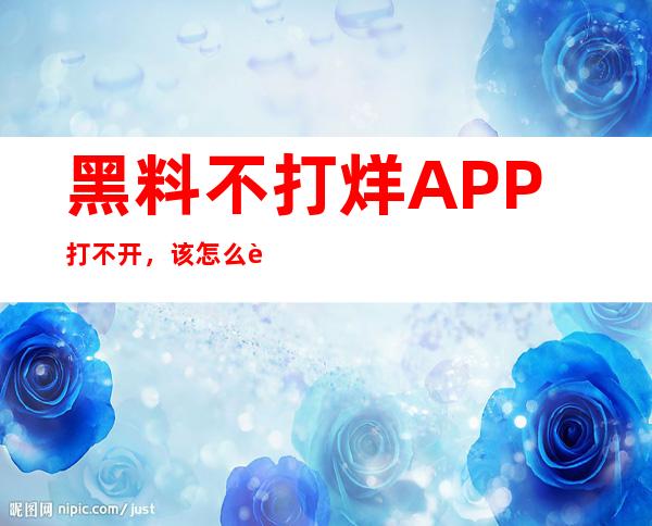 黑料不打烊APP打不开，该怎么输入正确的网页地址？