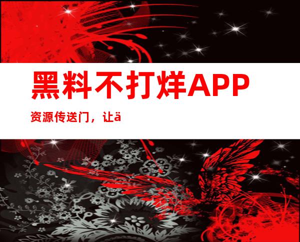 黑料不打烊APP资源传送门，让你足不出户也能畅享美好视听