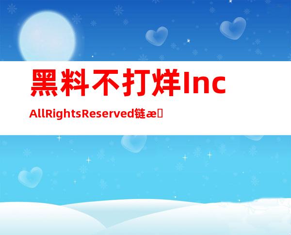 黑料不打烊 Inc. All Rights Reserved链接入口：一个就能找到目标网站