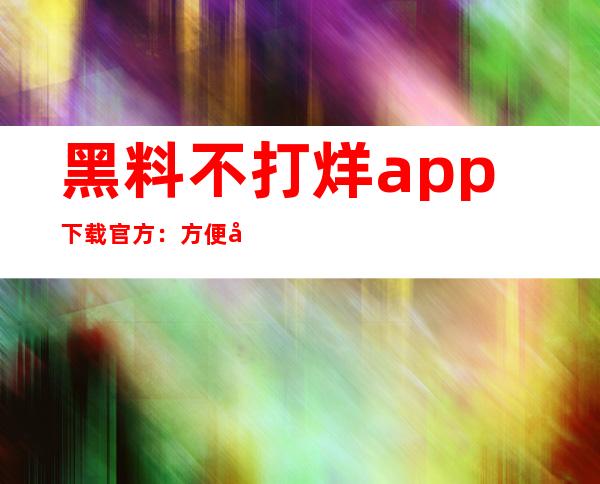 黑料不打烊app下载官方：方便快捷，随时查找收藏