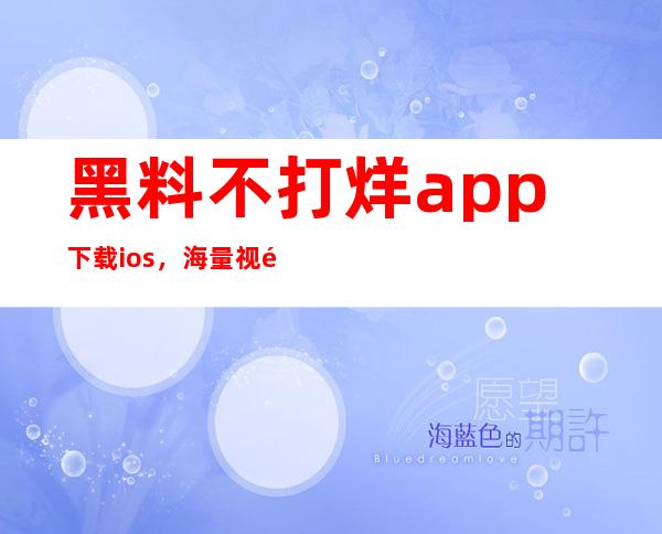 黑料不打烊app下载ios，海量视频看不够，下载app解决