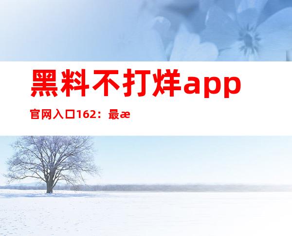 黑料不打烊app官网入口16.2：最新直达链接，观看更便捷