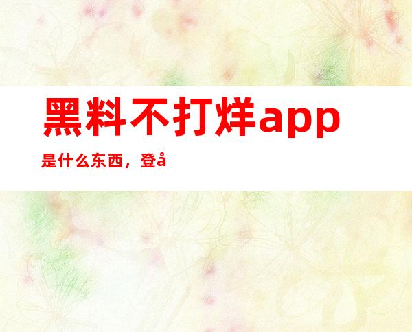 黑料不打烊app是什么东西，登录安卓和苹果入口分享