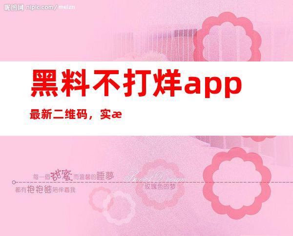 黑料不打烊app最新二维码，实时更新最新的黑料网页