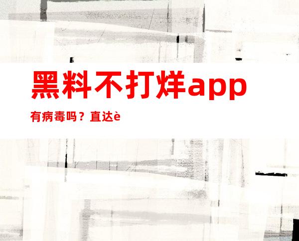 黑料不打烊app有病毒吗？直达苹果或安卓商店更新