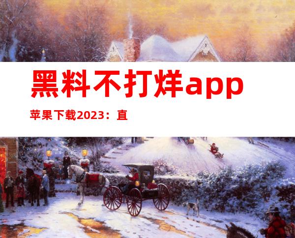 黑料不打烊app苹果下载2023：直达大片观看地址