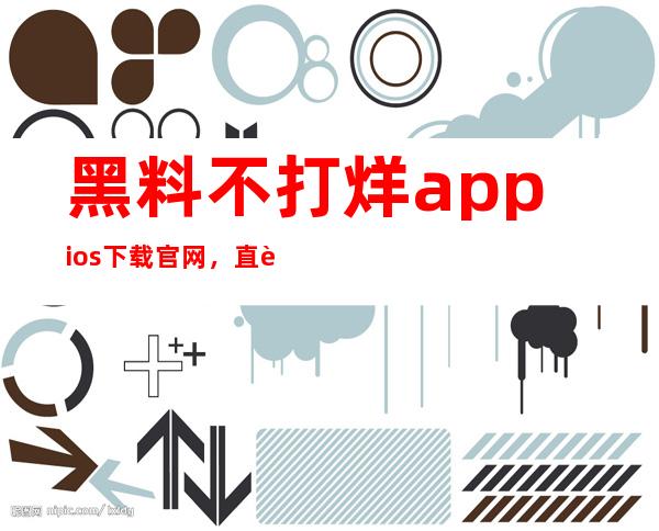 黑料不打烊appios下载官网，直达热门吃瓜观看