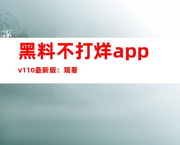 黑料不打烊app v1.1.0 最新版：观看地址分享，抢先掌握最新黑料