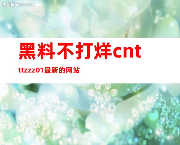 黑料不打烊.cntttzzz01最新的网站地址在哪儿？