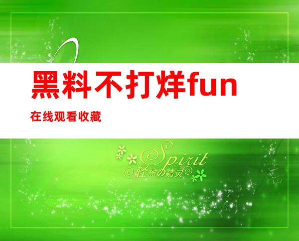 黑料不打烊fun在线观看收藏