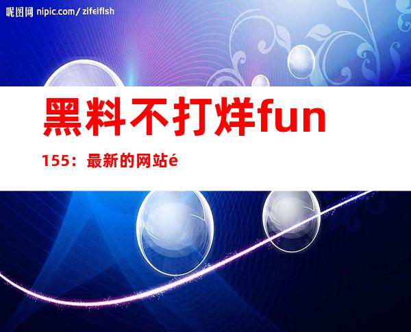 黑料不打烊fun155：最新的网站链接地址