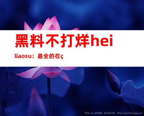 黑料不打烊heiliao.su：最全的在线资讯网站