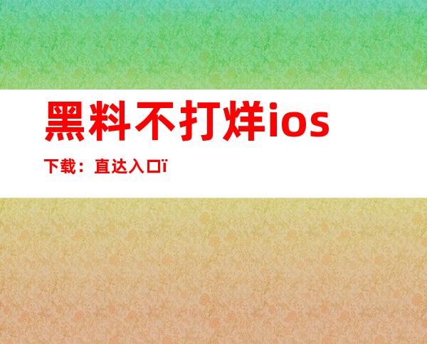 黑料不打烊ios下载：直达入口，下载方便又快捷