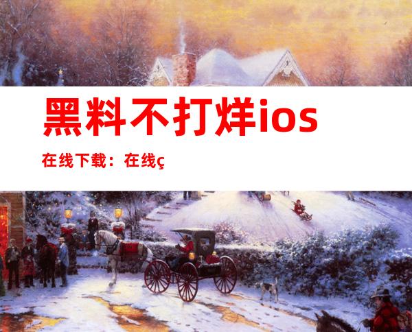 黑料不打烊ios在线下载：在线网站传送门观看