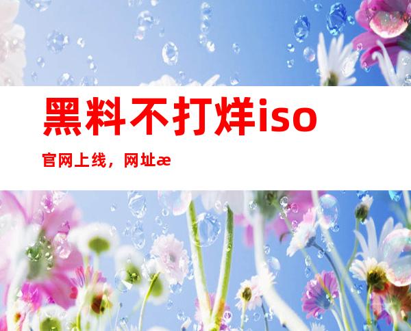 黑料不打烊iso官网上线，网址查找快捷