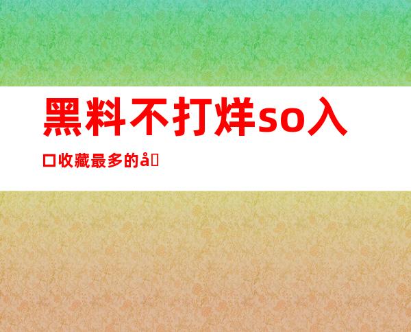 黑料不打烊so入口收藏最多的在线网站，不用登录即可享受