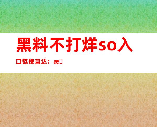 黑料不打烊so入口链接直达：收藏最佳电影网址