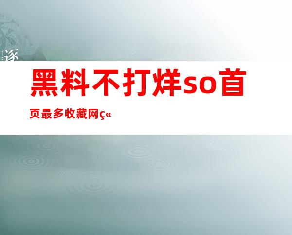 黑料不打烊so首页最多收藏网站，让您畅享最新热门动态