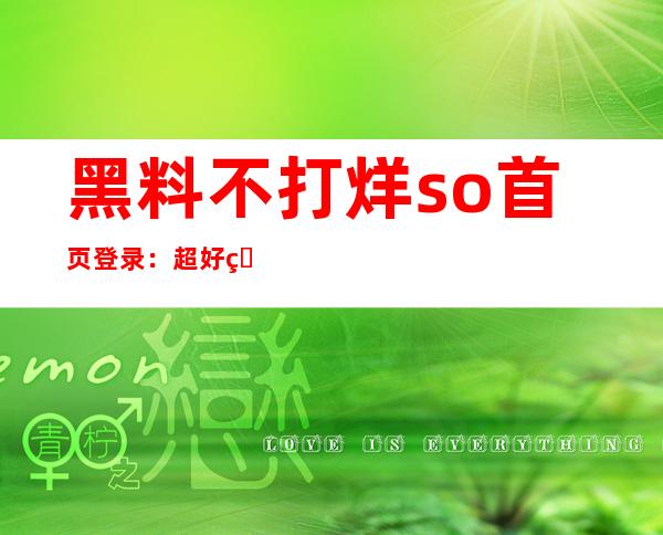 黑料不打烊so首页登录：超好用app，随时随地畅看