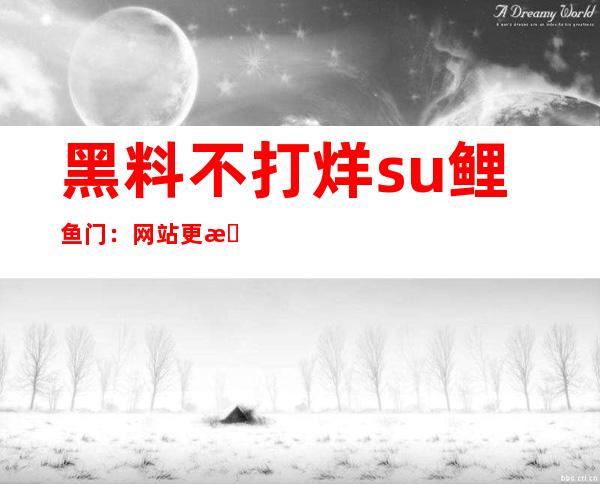 黑料不打烊su鲤鱼门：网站更新，第一时间掌握最新资源