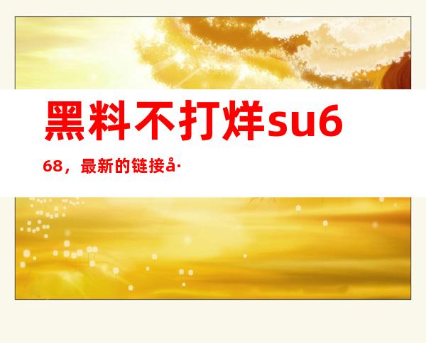 黑料不打烊su668，最新的链接已经更新，欢迎在线观看