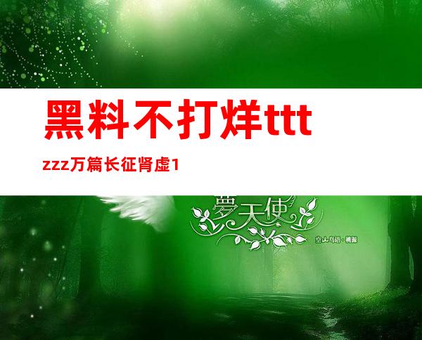 黑料不打烊tttzzz万篇长征肾虚18连污版：安卓苹果app下载免费收藏