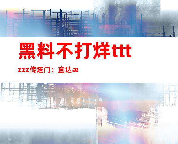 黑料不打烊tttzzz传送门：直达最新热门影视资源