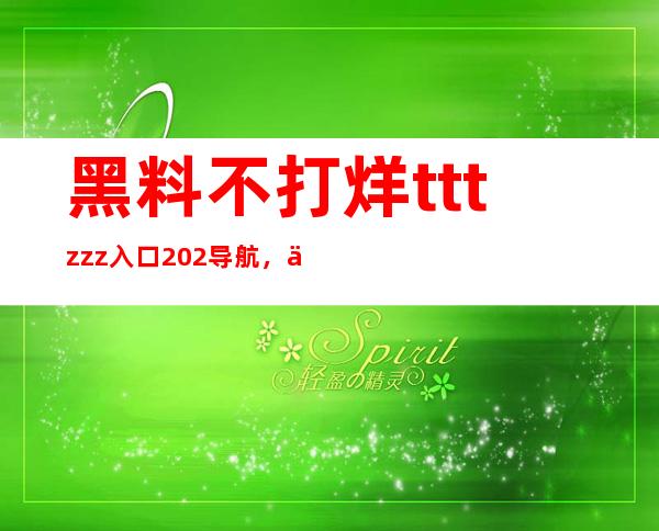 黑料不打烊tttzzz入口202导航，一站式享受高清福利