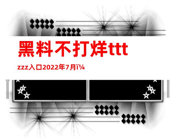 黑料不打烊tttzzz入口2022年7月：最实用传送门安卓