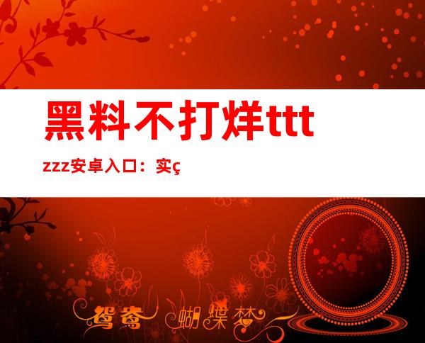 黑料不打烊tttzzz安卓入口：实用的网址导航工具