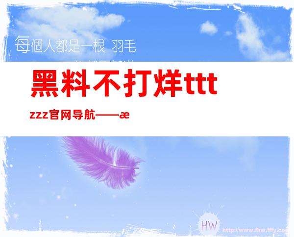 黑料不打烊tttzzz官网导航——最新网址分享，更新速度超快