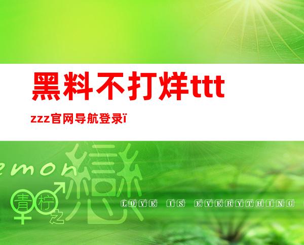 黑料不打烊tttzzz官网导航登录，免费畅享海量黑料享受不一样的观看体验